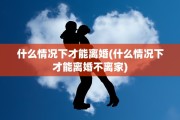 什么情况下才能离婚(什么情况下才能离婚不离家)