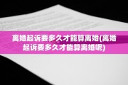 离婚起诉要多久才能算离婚(离婚起诉要多久才能算离婚呢)