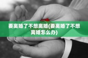 要离婚了不想离婚(要离婚了不想离婚怎么办)