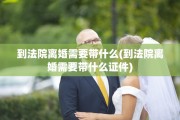 到法院离婚需要带什么(到法院离婚需要带什么证件)