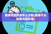 离婚子女抚养怎么分配(离婚子女抚养问题标准)