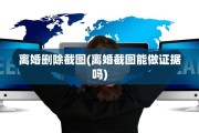 离婚删除截图(离婚截图能做证据吗)