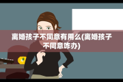 离婚孩子不同意有用么(离婚孩子不同意咋办)