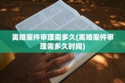 离婚案件审理需多久(离婚案件审理需多久时间)