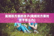 离婚双方要抢孩子(离婚双方要抢孩子怎么办)