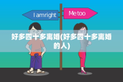 好多四十多离婚(好多四十多离婚的人)