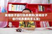 离婚孩子自行抚养费吗(离婚孩子自行抚养费吗怎么算)