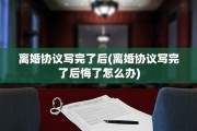 离婚协议写完了后(离婚协议写完了后悔了怎么办)