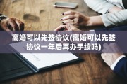 离婚可以先签协议(离婚可以先签协议一年后再办手续吗)