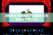 结婚两三年离婚财产(结婚两三年离婚财产怎么分)
