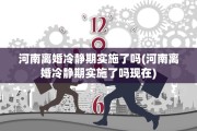 河南离婚冷静期实施了吗(河南离婚冷静期实施了吗现在)