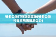 被老公殴打辱骂想离婚(被老公殴打辱骂想离婚怎么办) 被老公殴打辱骂想离婚(被老公殴打辱骂想离婚怎么办)