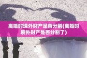 离婚时境外财产是否分割(离婚时境外财产是否分割了)