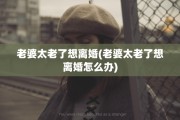 老婆太老了想离婚(老婆太老了想离婚怎么办)