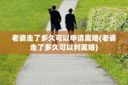 老婆走了多久可以申请离婚(老婆走了多久可以判离婚)