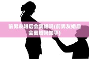 前男友婚后会离婚吗(前男友婚后会离婚吗知乎)