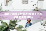 离婚了把孩子给前夫(离婚了把孩子给前夫带好吗)