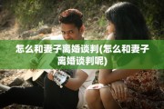 怎么和妻子离婚谈判(怎么和妻子离婚谈判呢)