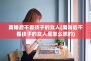 离婚后不看孩子的女人(离婚后不看孩子的女人是怎么想的)