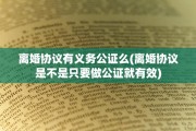 离婚协议有义务公证么(离婚协议是不是只要做公证就有效)