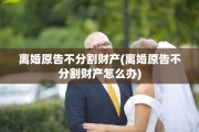 离婚原告不分割财产(离婚原告不分割财产怎么办)