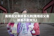 离婚后父亲联系不到(离婚后父亲联系不到女儿)