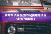 离婚车子应该过户吗(离婚车子应该过户吗现在)