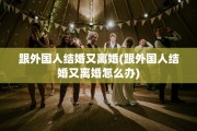 跟外国人结婚又离婚(跟外国人结婚又离婚怎么办)