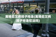 离婚后又将孩子抢走(离婚后又将孩子抢走犯法吗)