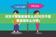 对方不想要离婚怎么办(对方不想要离婚怎么办呢)