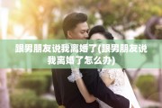 跟男朋友说我离婚了(跟男朋友说我离婚了怎么办)