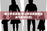 老公申请离婚(老公申请离婚我坚决不离可以吗)
