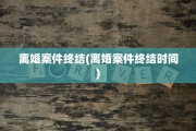 离婚案件终结(离婚案件终结时间)
