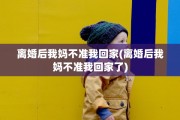 离婚后我妈不准我回家(离婚后我妈不准我回家了)
