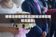 婚姻法婚假期规定(婚姻法婚假期规定最新)