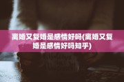 离婚又复婚是感情好吗(离婚又复婚是感情好吗知乎)