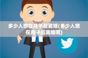 多少人想在月子后离婚(多少人想在月子后离婚呢)