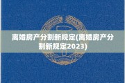 离婚房产分割新规定(离婚房产分割新规定2023)