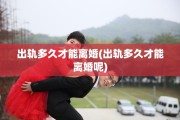 出轨多久才能离婚(出轨多久才能离婚呢)