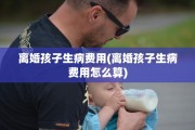离婚孩子生病费用(离婚孩子生病费用怎么算)