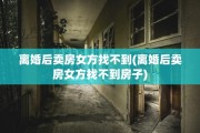 离婚后卖房女方找不到(离婚后卖房女方找不到房子)
