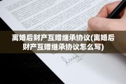 离婚后财产互赠继承协议(离婚后财产互赠继承协议怎么写)