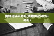 离婚可以补办吗(离婚协议可以补办吗)