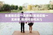 我离婚后后一无所有(离婚后我一无所有,我将何去何从?)