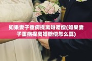 如果妻子重病提离婚赔偿(如果妻子重病提离婚赔偿怎么算)