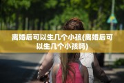 离婚后可以生几个小孩(离婚后可以生几个小孩吗)