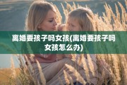 离婚要孩子吗女孩(离婚要孩子吗女孩怎么办)