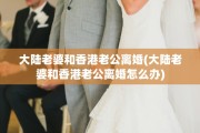 大陆老婆和香港老公离婚(大陆老婆和香港老公离婚怎么办)