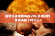 离婚没钱能要俩孩子吗(离婚没钱能要俩孩子吗知乎)