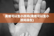 离婚可以生小孩吗(离婚可以生小孩吗现在)